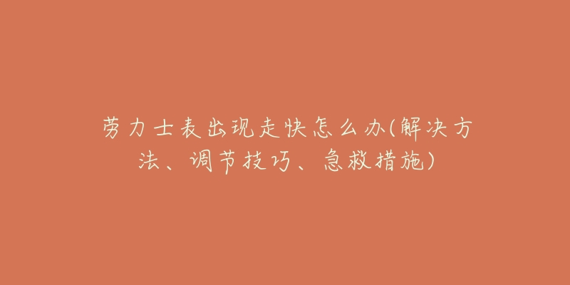 劳力士表出现走快怎么办(解决方法、调节技巧、急救措施)