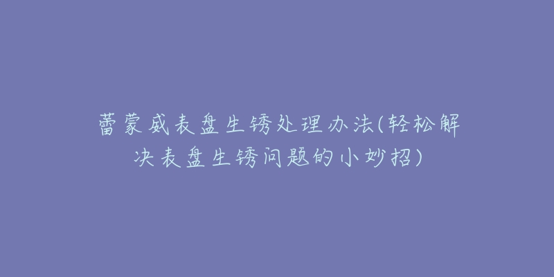 蕾蒙威表盘生锈处理办法(轻松解决表盘生锈问题的小妙招)