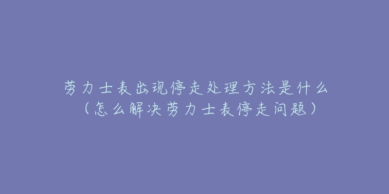 劳力士表出现停走处理方法是什么（怎么解决劳力士表停走问题）