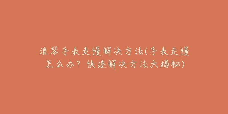 浪琴手表走慢解决方法(手表走慢怎么办？快速解决方法大揭秘)