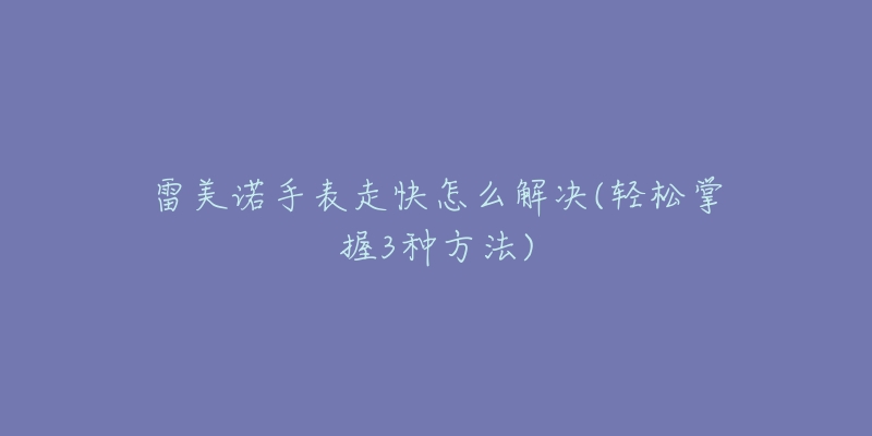 雷美诺手表走快怎么解决(轻松掌握3种方法)