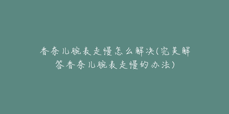 香奈儿腕表走慢怎么解决(完美解答香奈儿腕表走慢的办法)