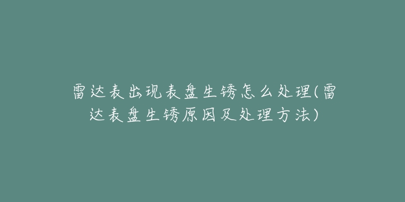 雷达表出现表盘生锈怎么处理(雷达表盘生锈原因及处理方法)