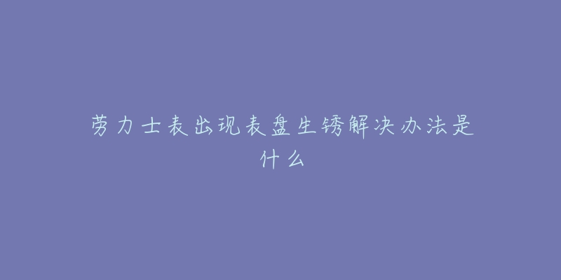 劳力士表出现表盘生锈解决办法是什么