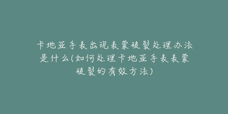 卡地亚手表出现表蒙破裂处理办法是什么(如何处理卡地亚手表表蒙破裂的有效方法)