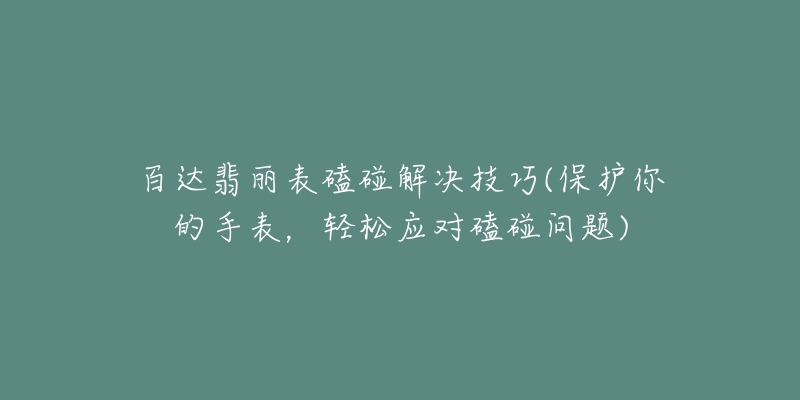 百达翡丽表磕碰解决技巧(保护你的手表，轻松应对磕碰问题)