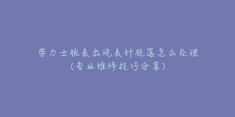 劳力士腕表出现表针脱落怎么处理(专业维修技巧分享)