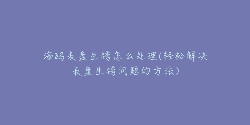 海鸥表盘生锈怎么处理(轻松解决表盘生锈问题的方法)