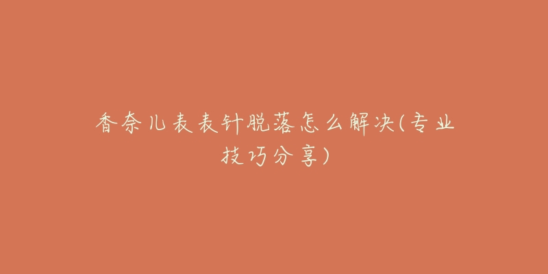 香奈儿表表针脱落怎么解决(专业技巧分享)