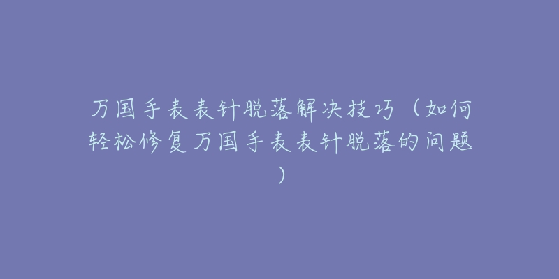 万国手表表针脱落解决技巧（如何轻松修复万国手表表针脱落的问题）