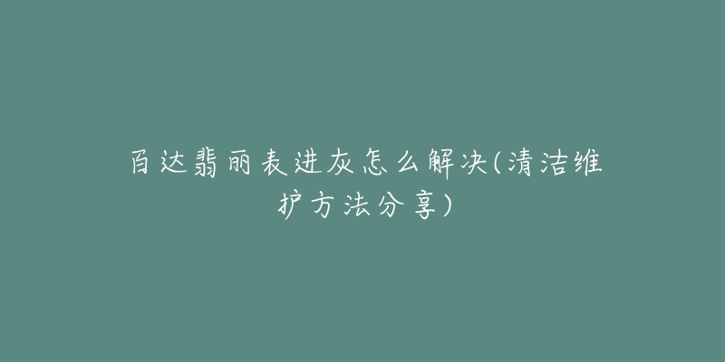 百达翡丽表进灰怎么解决(清洁维护方法分享)