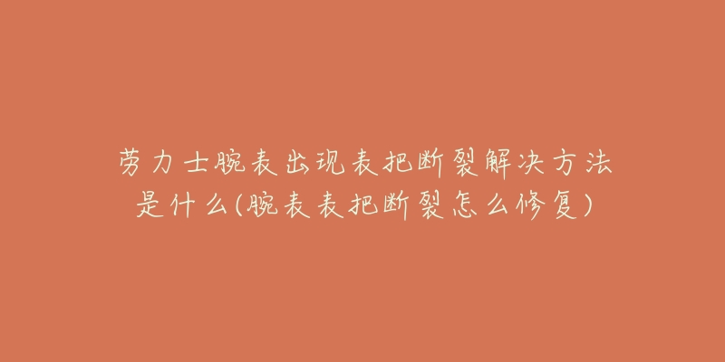 劳力士腕表出现表把断裂解决方法是什么(腕表表把断裂怎么修复)