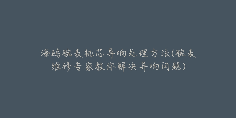 海鸥腕表机芯异响处理方法(腕表维修专家教你解决异响问题)