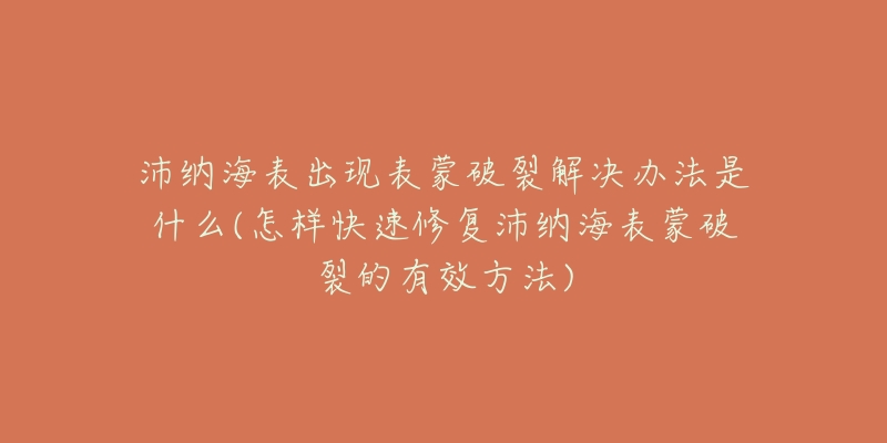 沛纳海表出现表蒙破裂解决办法是什么(怎样快速修复沛纳海表蒙破裂的有效方法)