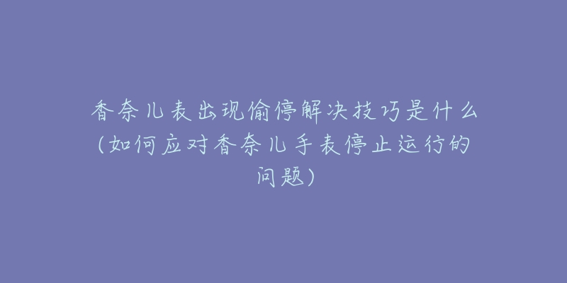 香奈儿表出现偷停解决技巧是什么(如何应对香奈儿手表停止运行的问题)