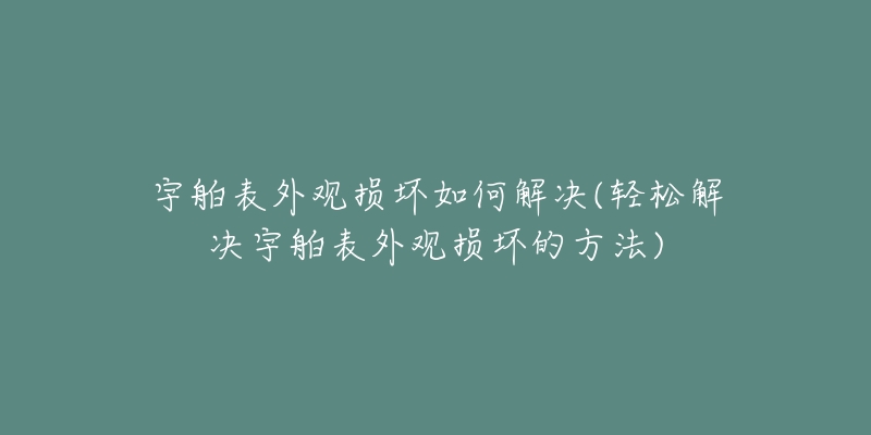 宇舶表外观损坏如何解决(轻松解决宇舶表外观损坏的方法)