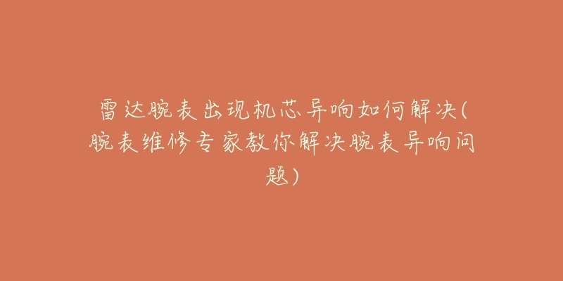 雷达腕表出现机芯异响如何解决(腕表维修专家教你解决腕表异响问题)