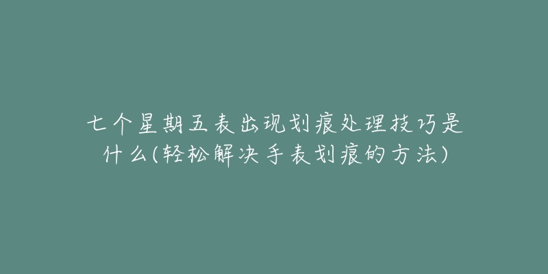 七个星期五表出现划痕处理技巧是什么(轻松解决手表划痕的方法)