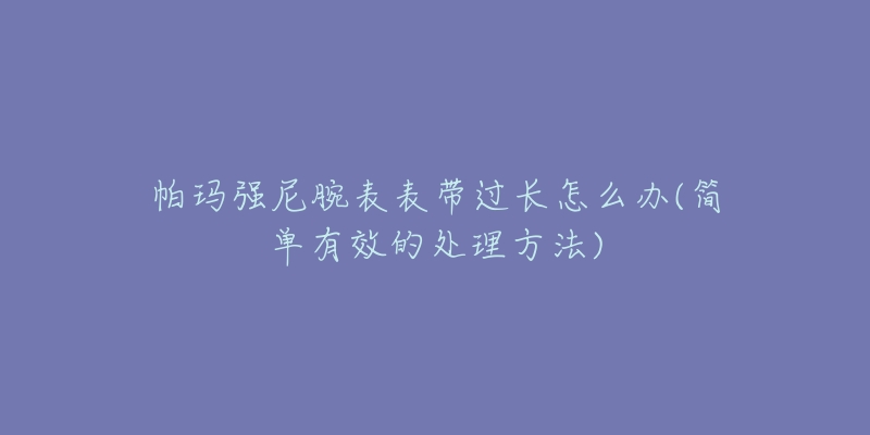 帕玛强尼腕表表带过长怎么办(简单有效的处理方法)