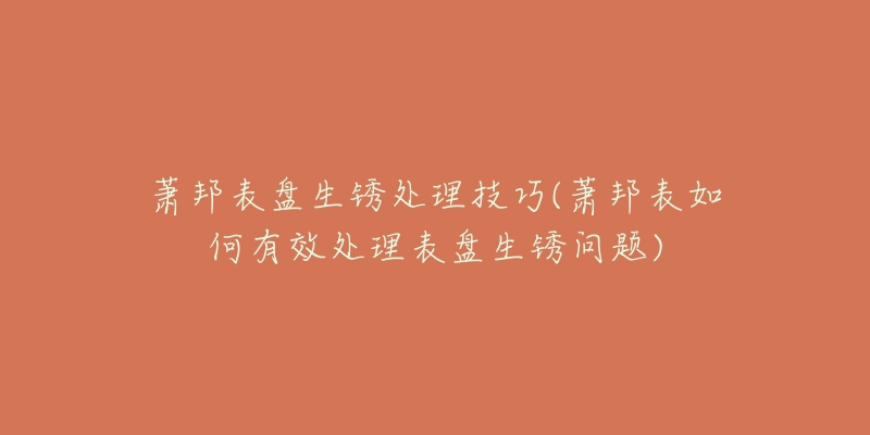 萧邦表盘生锈处理技巧(萧邦表如何有效处理表盘生锈问题)