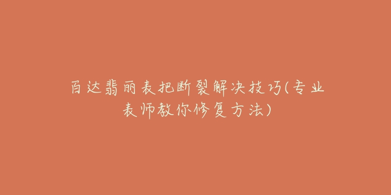 百达翡丽表把断裂解决技巧(专业表师教你修复方法)