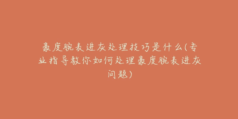 豪度腕表进灰处理技巧是什么(专业指导教你如何处理豪度腕表进灰问题)