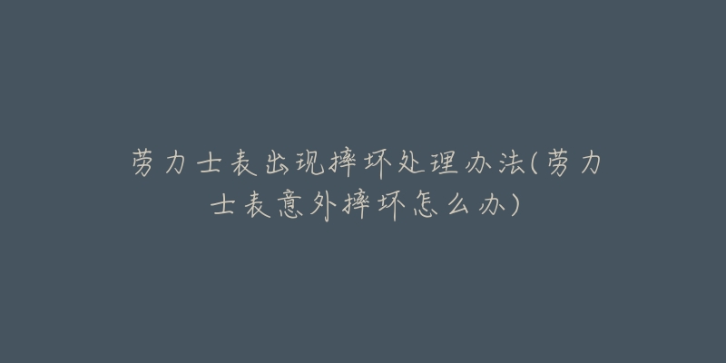 劳力士表出现摔坏处理办法(劳力士表意外摔坏怎么办)