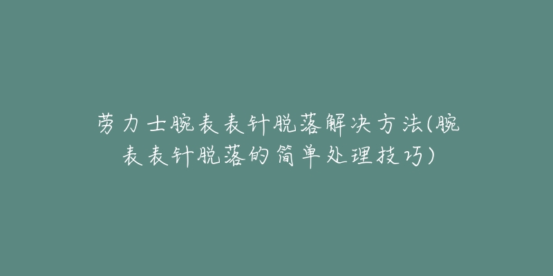 劳力士腕表表针脱落解决方法(腕表表针脱落的简单处理技巧)