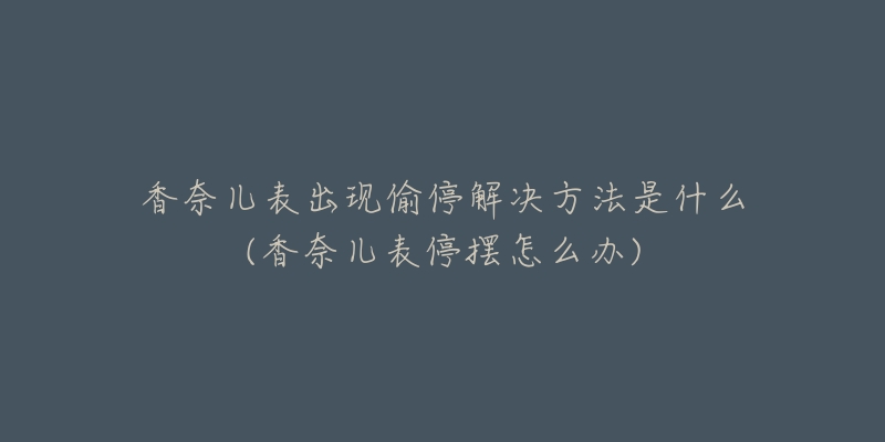 香奈儿表出现偷停解决方法是什么(香奈儿表停摆怎么办)