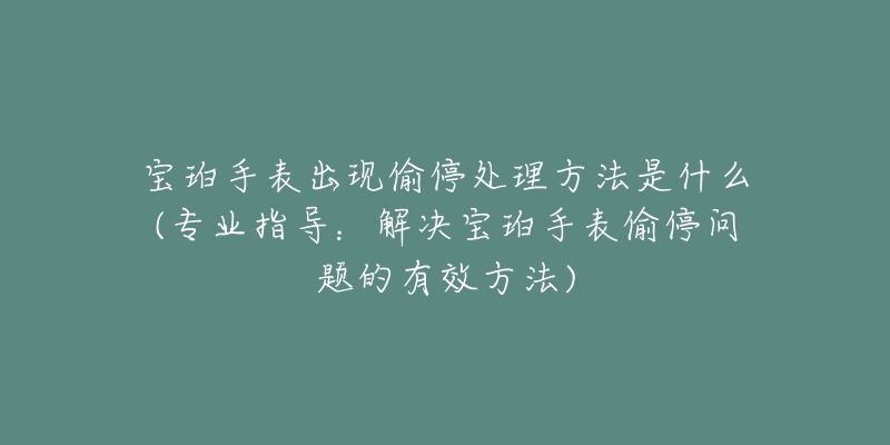 宝珀手表出现偷停处理方法是什么(专业指导：解决宝珀手表偷停问题的有效方法)