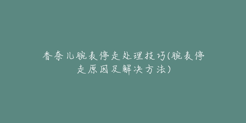 香奈儿腕表停走处理技巧(腕表停走原因及解决方法)