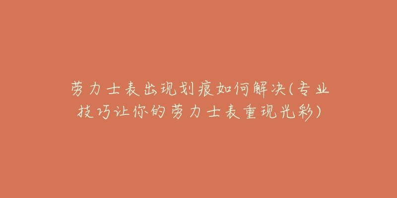 劳力士表出现划痕如何解决(专业技巧让你的劳力士表重现光彩)