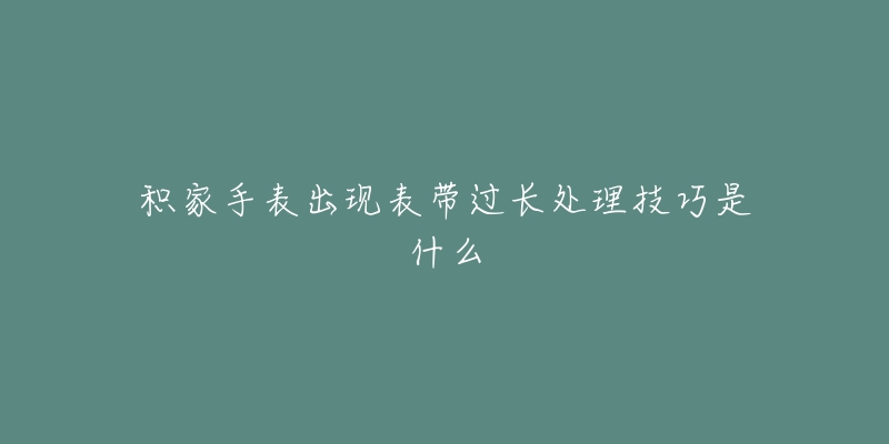 积家手表出现表带过长处理技巧是什么