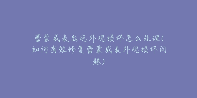 蕾蒙威表出现外观损坏怎么处理(如何有效修复蕾蒙威表外观损坏问题)