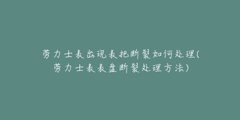 劳力士表出现表把断裂如何处理(劳力士表表盘断裂处理方法)