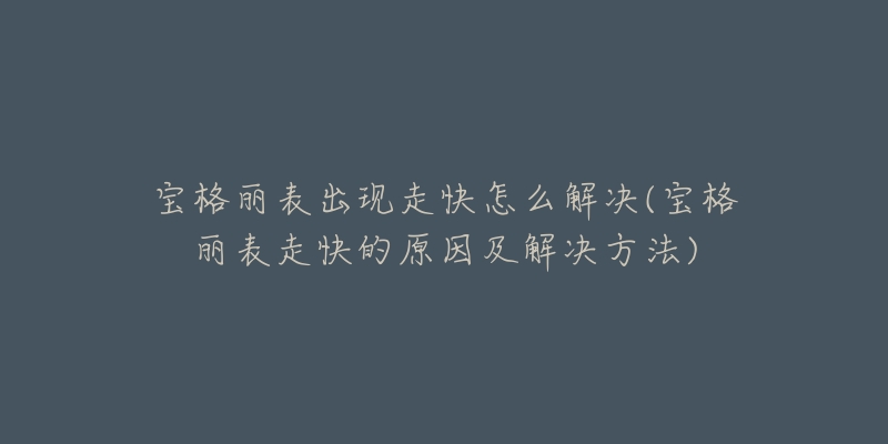 宝格丽表出现走快怎么解决(宝格丽表走快的原因及解决方法)