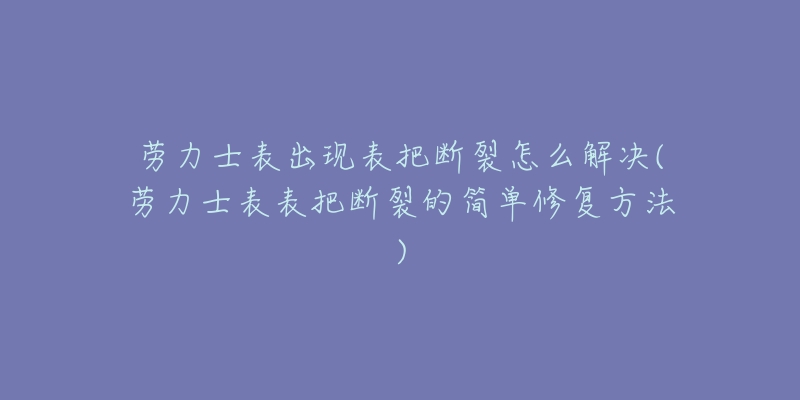 劳力士表出现表把断裂怎么解决(劳力士表表把断裂的简单修复方法)