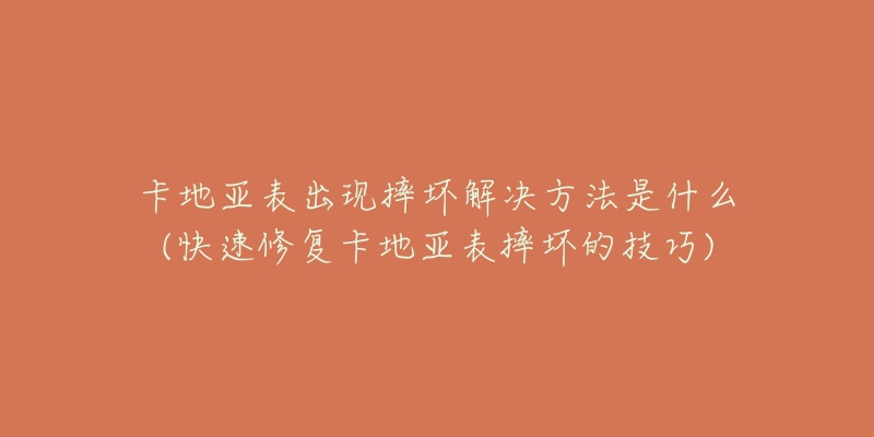 卡地亚表出现摔坏解决方法是什么(快速修复卡地亚表摔坏的技巧)