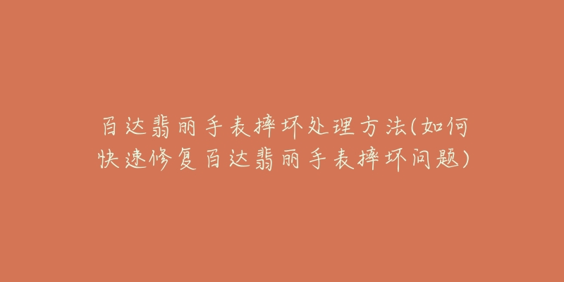 百达翡丽手表摔坏处理方法(如何快速修复百达翡丽手表摔坏问题)