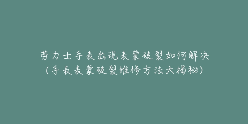 劳力士手表出现表蒙破裂如何解决(手表表蒙破裂维修方法大揭秘)