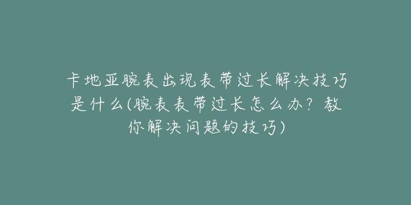 卡地亚腕表出现表带过长解决技巧是什么(腕表表带过长怎么办？教你解决问题的技巧)