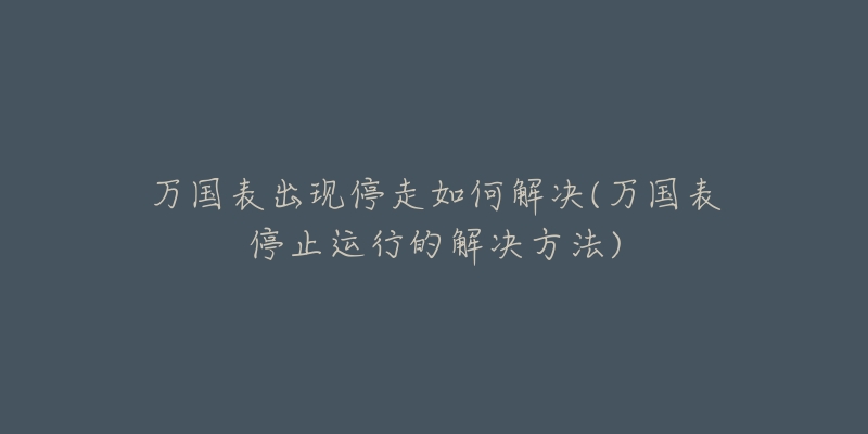 万国表出现停走如何解决(万国表停止运行的解决方法)