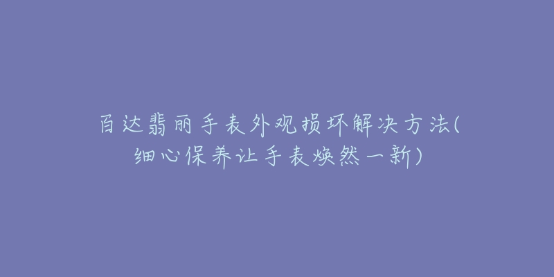 百达翡丽手表外观损坏解决方法(细心保养让手表焕然一新)