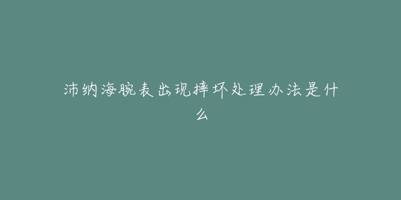 沛纳海腕表出现摔坏处理办法是什么