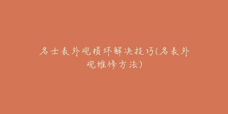 名士表外观损坏解决技巧(名表外观维修方法)