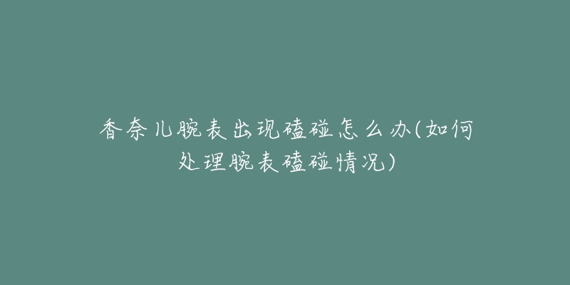 香奈儿腕表出现磕碰怎么办(如何处理腕表磕碰情况)