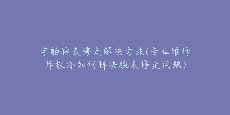 宇舶腕表停走解决方法(专业维修师教你如何解决腕表停走问题)