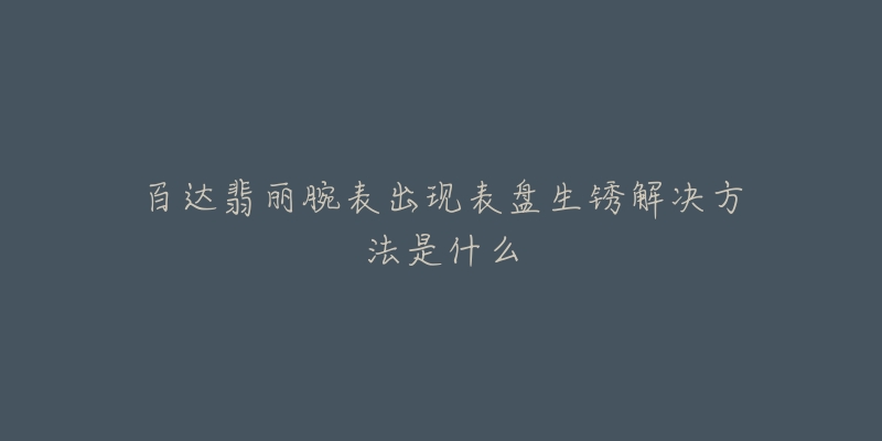 百达翡丽腕表出现表盘生锈解决方法是什么