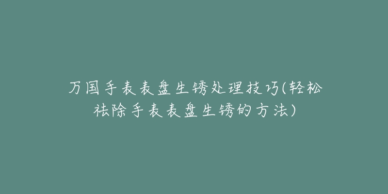 万国手表表盘生锈处理技巧(轻松祛除手表表盘生锈的方法)