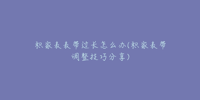 积家表表带过长怎么办(积家表带调整技巧分享)